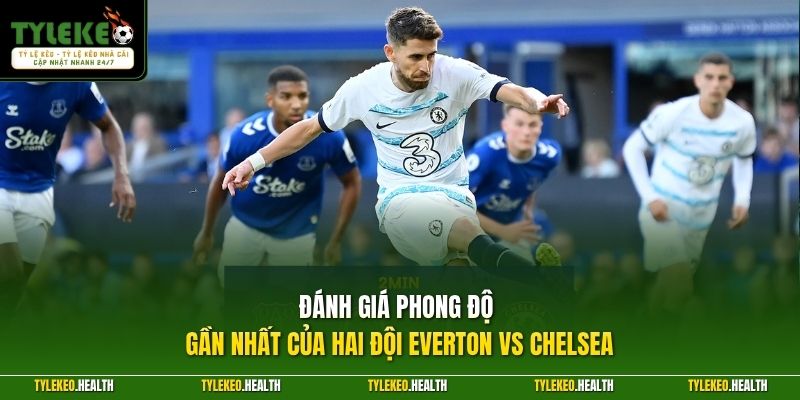 Đánh giá phong độ gần nhất của hai đội Everton vs Chelsea