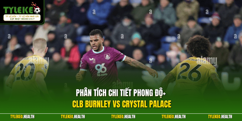 Phân tích chi tiết phong độ CLB Burnley vs Crystal Palace